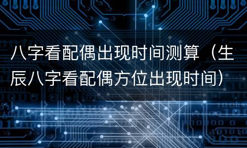 八字看配偶出现时间测算（生辰八字看配偶方位出现时间）