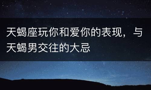 天蝎座玩你和爱你的表现，与天蝎男交往的大忌