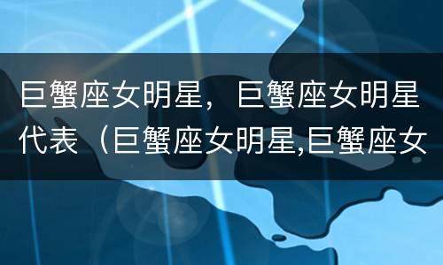 巨蟹座女明星，巨蟹座女明星代表（巨蟹座女明星,巨蟹座女明星代表什么）