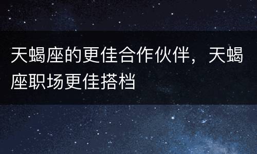 天蝎座的更佳合作伙伴，天蝎座职场更佳搭档