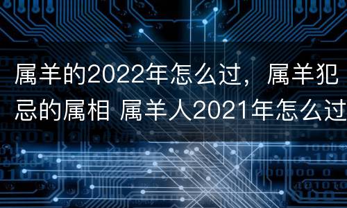 属羊的2022年怎么过，属羊犯忌的属相 属羊人2021年怎么过