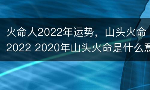 火命人2022年运势，山头火命2022 2020年山头火命是什么意思