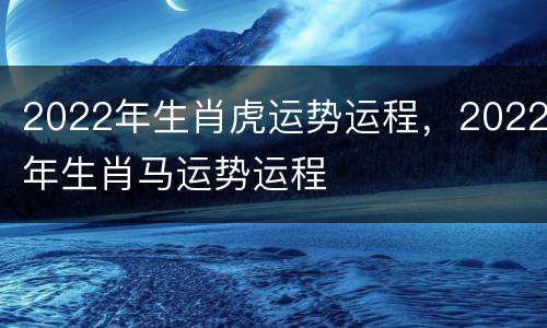 2022年生肖虎运势运程，2022年生肖马运势运程