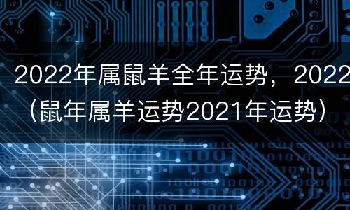 2022年属鼠羊全年运势，2022（鼠年属羊运势2021年运势）