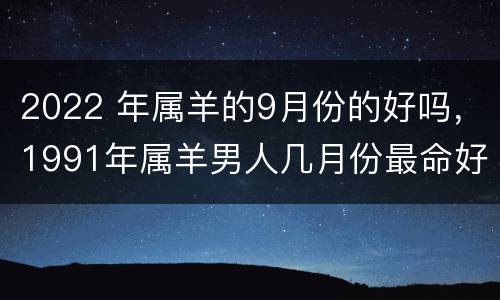 2022 年属羊的9月份的好吗，1991年属羊男人几月份最命好
