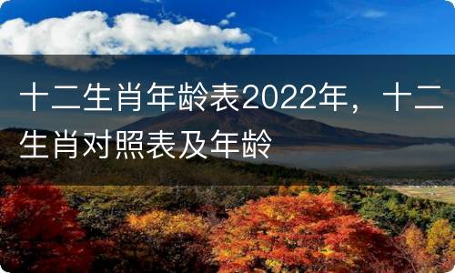 十二生肖年龄表2022年，十二生肖对照表及年龄