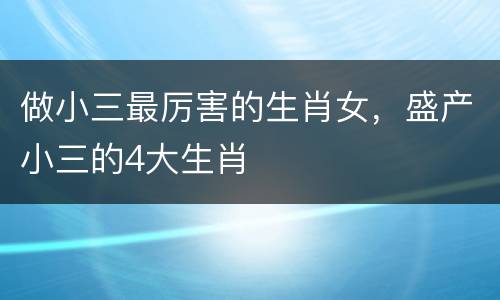 做小三最厉害的生肖女，盛产小三的4大生肖