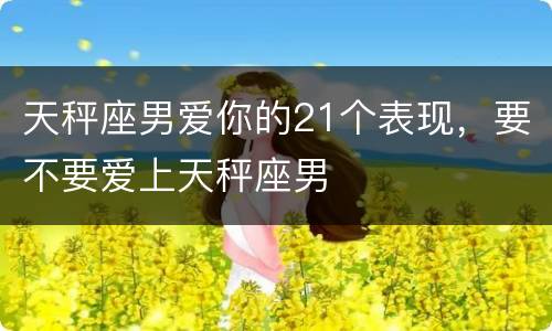 天秤座男爱你的21个表现，要不要爱上天秤座男