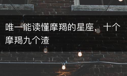 唯一能读懂摩羯的星座，十个摩羯九个渣