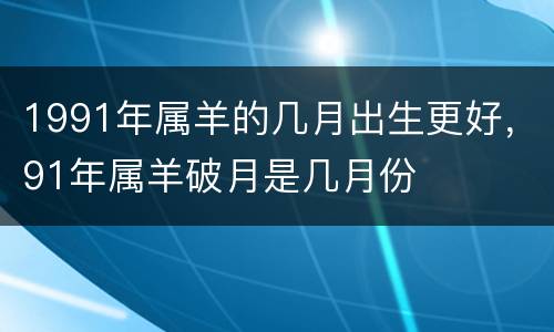 1991年属羊的几月出生更好，91年属羊破月是几月份
