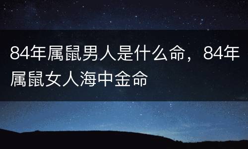 84年属鼠男人是什么命，84年属鼠女人海中金命