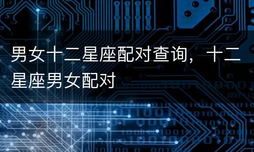 男女十二星座配对查询，十二星座男女配对