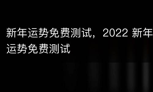 新年运势免费测试，2022 新年运势免费测试