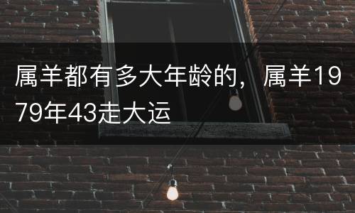 属羊都有多大年龄的，属羊1979年43走大运