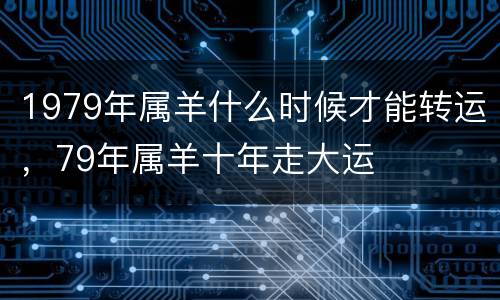 1979年属羊什么时候才能转运，79年属羊十年走大运