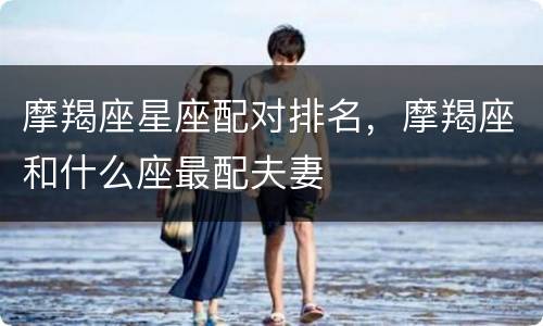 摩羯座星座配对排名，摩羯座和什么座最配夫妻