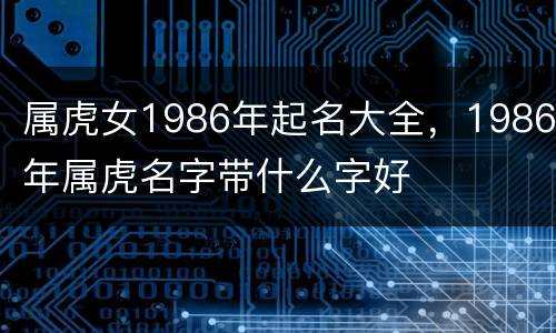 属虎女1986年起名大全，1986年属虎名字带什么字好