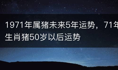 1971年属猪未来5年运势，71年生肖猪50岁以后运势