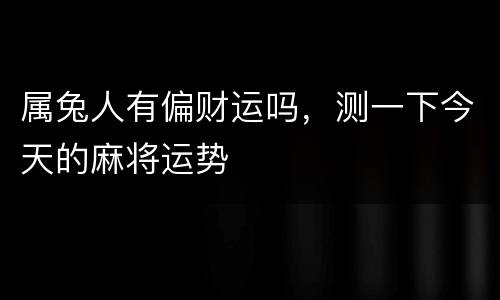 属兔人有偏财运吗，测一下今天的麻将运势