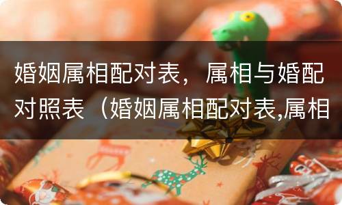 婚姻属相配对表，属相与婚配对照表（婚姻属相配对表,属相与婚配对照表的区别）