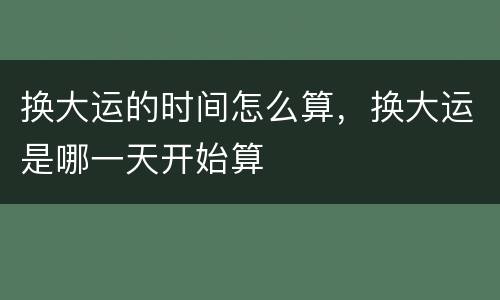 换大运的时间怎么算，换大运是哪一天开始算