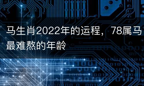 马生肖2022年的运程，78属马最难熬的年龄