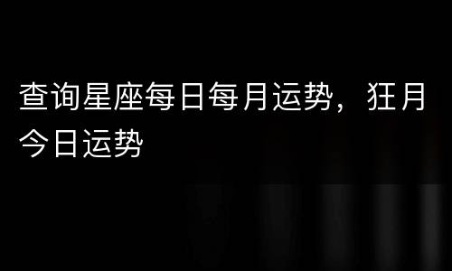 查询星座每日每月运势，狂月今日运势