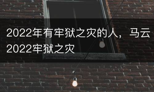 2022年有牢狱之灾的人，马云2022牢狱之灾