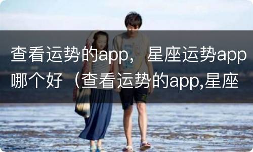 查看运势的app，星座运势app哪个好（查看运势的app,星座运势app哪个好用）