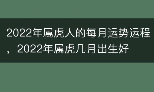 2022年属虎人的每月运势运程，2022年属虎几月出生好