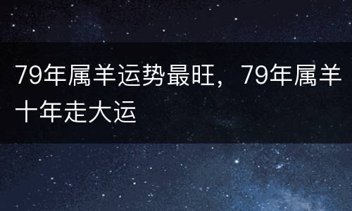 79年属羊运势最旺，79年属羊十年走大运