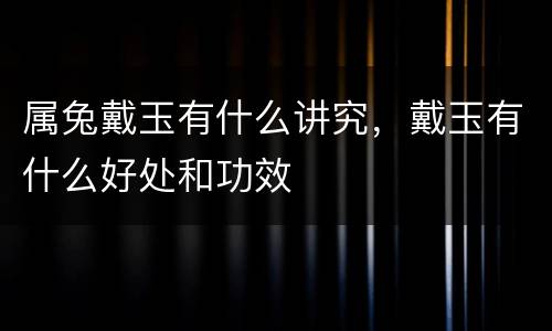 属兔戴玉有什么讲究，戴玉有什么好处和功效