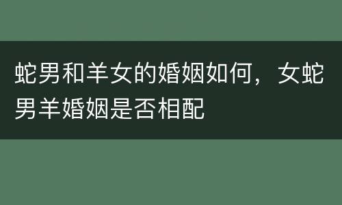 蛇男和羊女的婚姻如何，女蛇男羊婚姻是否相配