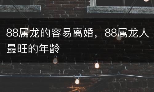 88属龙的容易离婚，88属龙人最旺的年龄