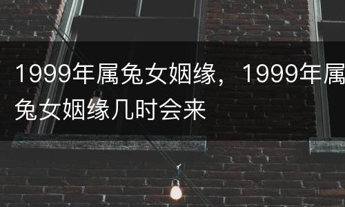 1999年属兔女姻缘，1999年属兔女姻缘几时会来