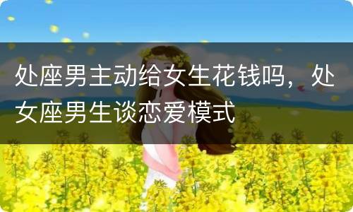 处座男主动给女生花钱吗，处女座男生谈恋爱模式