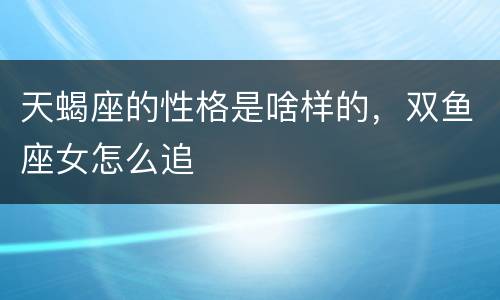 天蝎座的性格是啥样的，双鱼座女怎么追