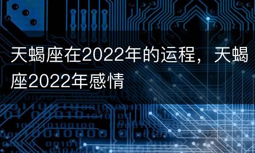 天蝎座在2022年的运程，天蝎座2022年感情