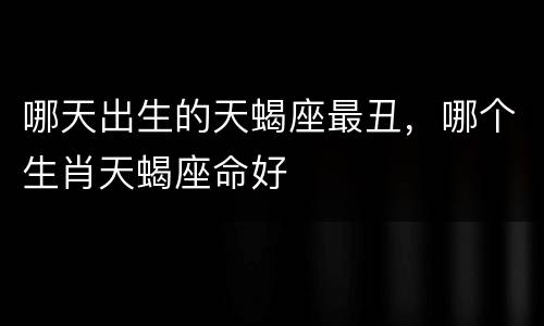 哪天出生的天蝎座最丑，哪个生肖天蝎座命好