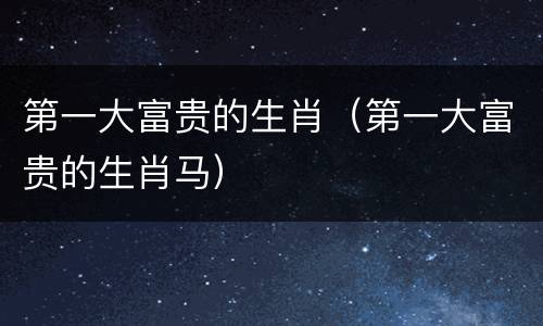 第一大富贵的生肖（第一大富贵的生肖马）