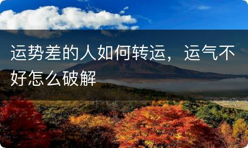 运势差的人如何转运，运气不好怎么破解