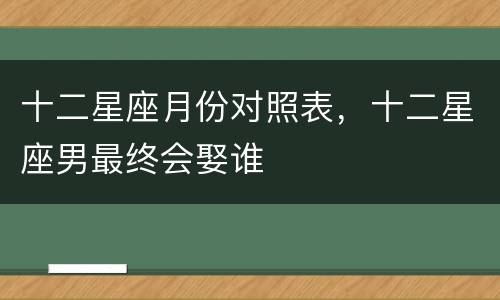 十二星座月份对照表，十二星座男最终会娶谁