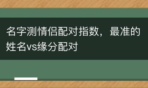名字测情侣配对指数，最准的姓名vs缘分配对