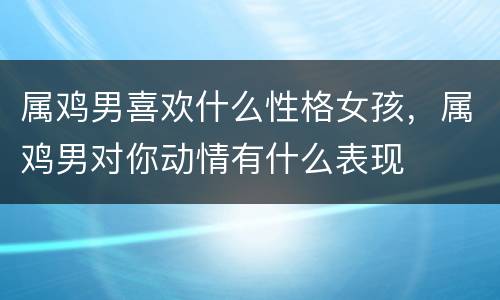 属鸡男喜欢什么性格女孩，属鸡男对你动情有什么表现