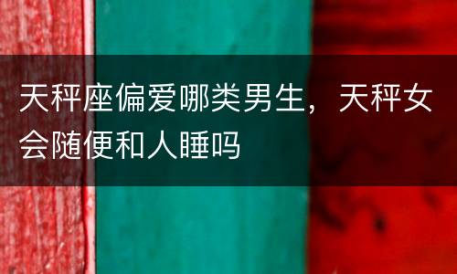 天秤座偏爱哪类男生，天秤女会随便和人睡吗
