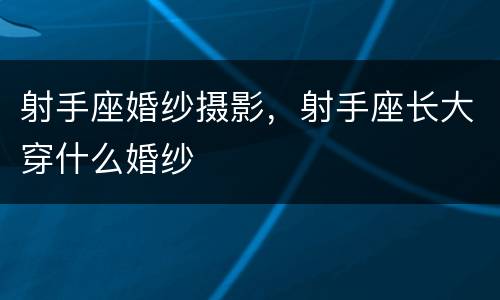 射手座婚纱摄影，射手座长大穿什么婚纱