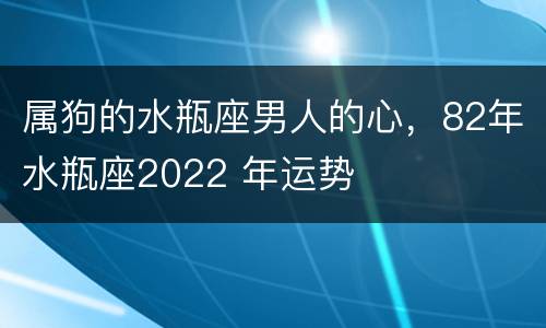 属狗的水瓶座男人的心，82年水瓶座2022 年运势