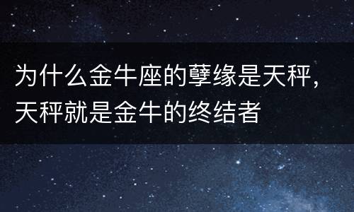 为什么金牛座的孽缘是天秤，天秤就是金牛的终结者