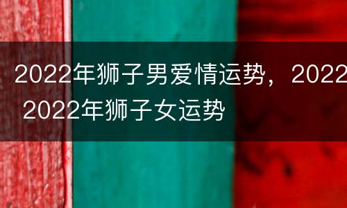 2022年狮子男爱情运势，2022 2022年狮子女运势
