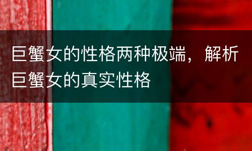 巨蟹女的性格两种极端，解析巨蟹女的真实性格